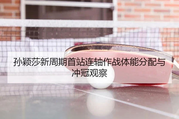 孙颖莎新周期首站连轴作战体能分配与冲冠观察